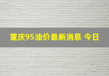 重庆95油价最新消息 今日